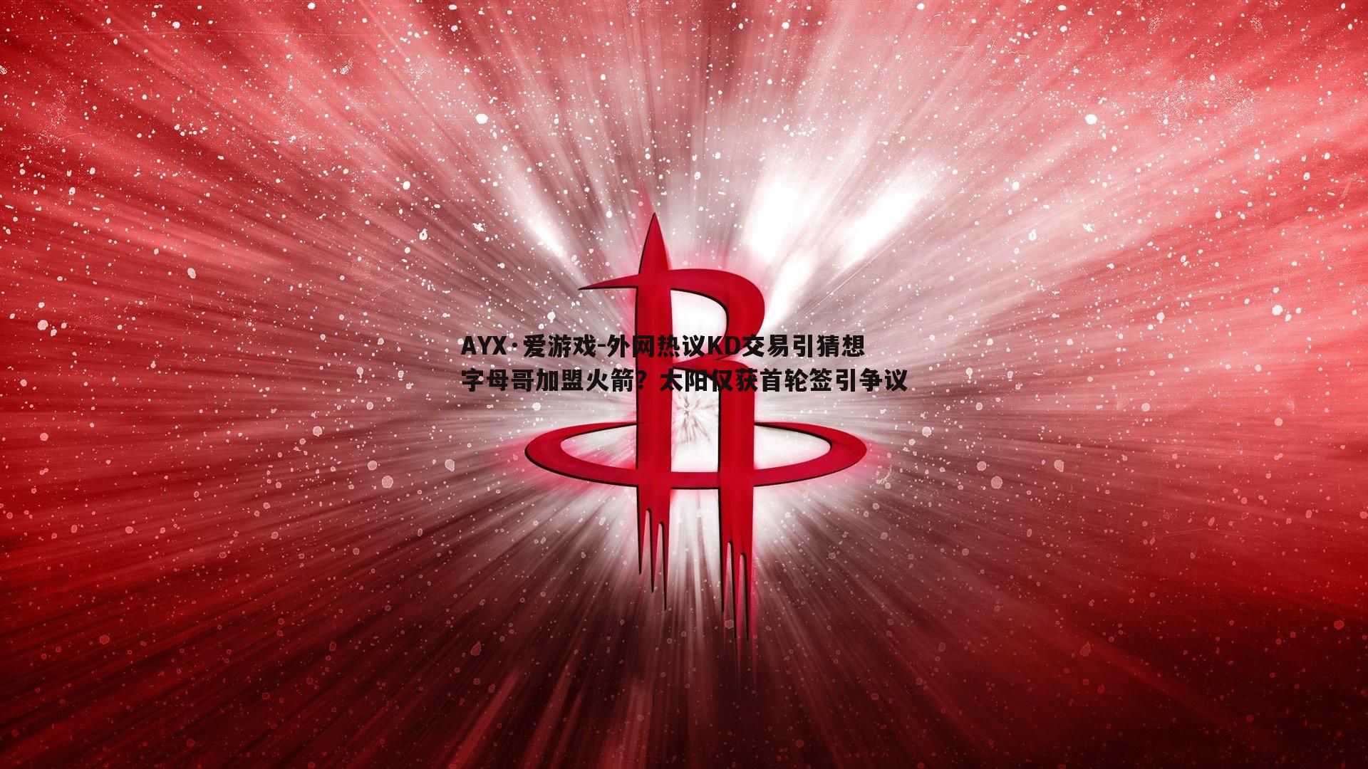 外网热议KD交易引猜想 字母哥加盟火箭？太阳仅获首轮签引争议