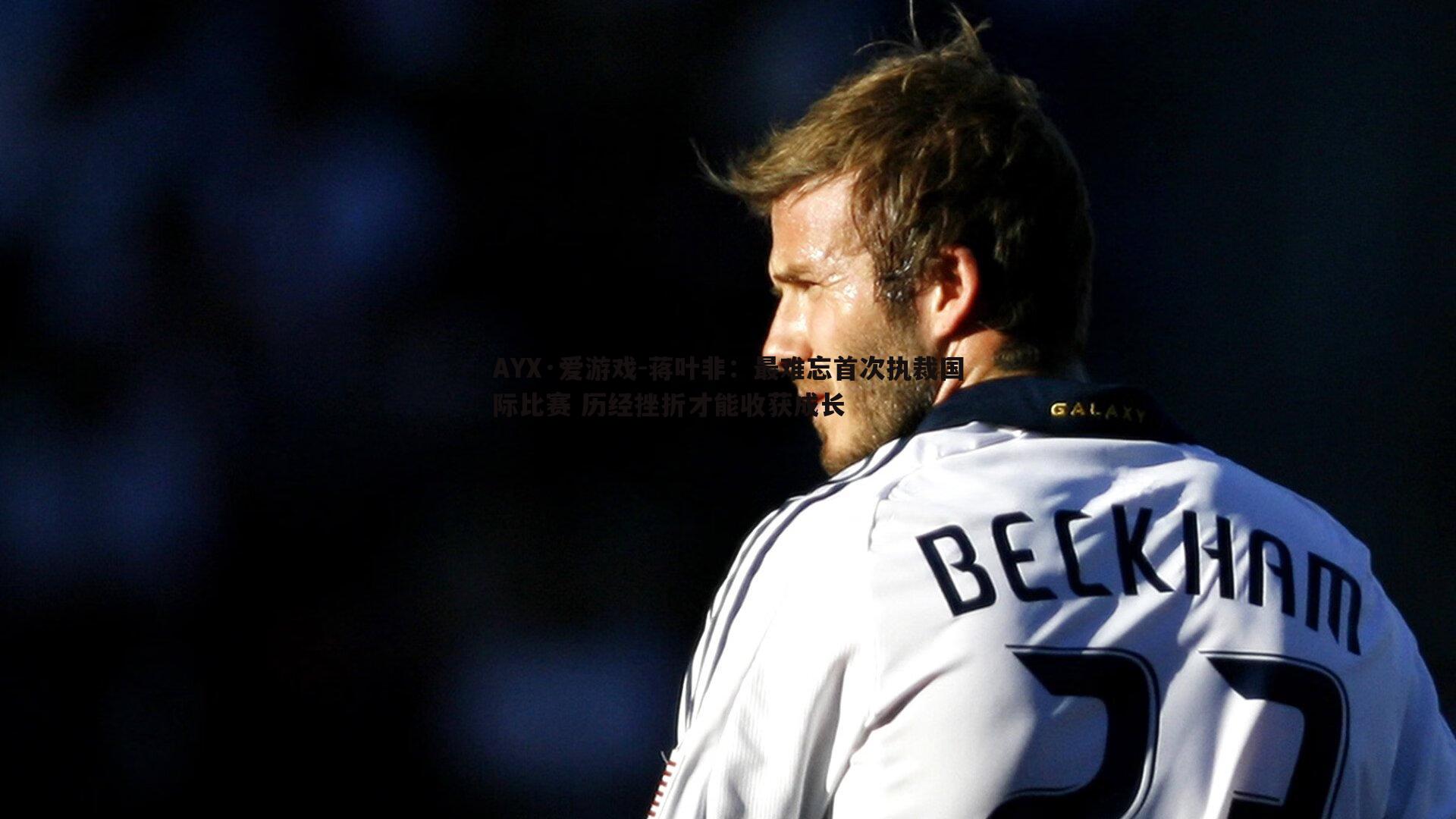 AYX·爱游戏-蒋叶非：最难忘首次执裁国际比赛 历经挫折才能收获成长